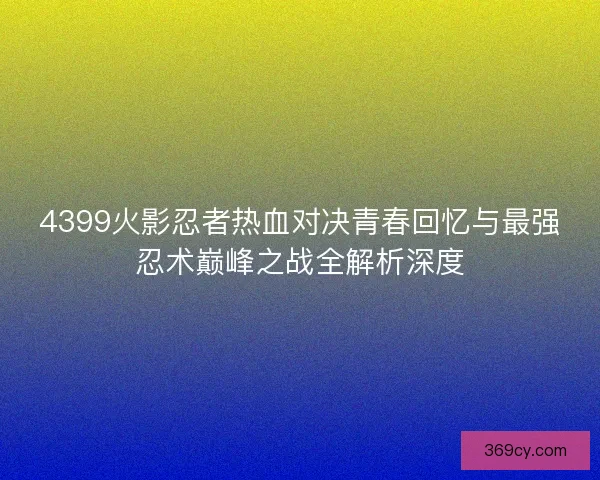 4399火影忍者热血对决青春回忆与最强忍术巅峰之战全解析深度