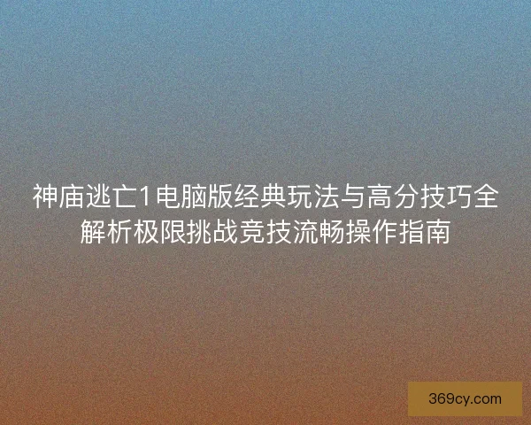 神庙逃亡1电脑版经典玩法与高分技巧全解析极限挑战竞技流畅操作指南