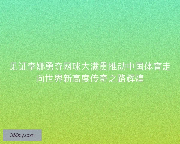 见证李娜勇夺网球大满贯推动中国体育走向世界新高度传奇之路辉煌