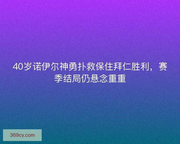 40岁诺伊尔神勇扑救保住拜仁胜利，赛季结局仍悬念重重