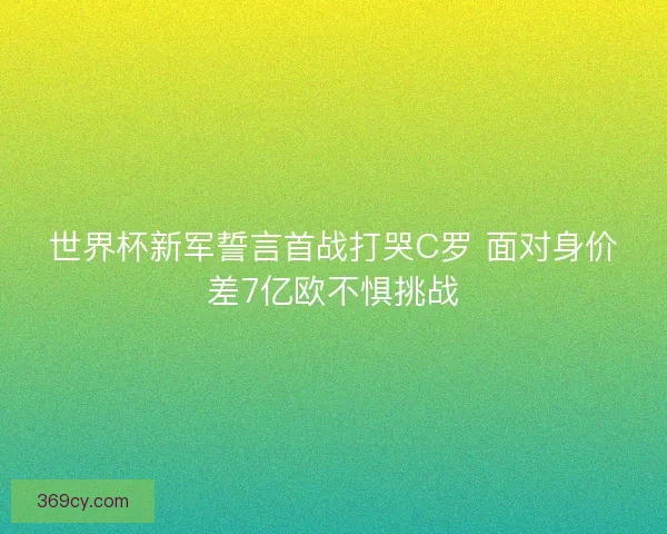 世界杯新军誓言首战打哭C罗 面对身价差7亿欧不惧挑战