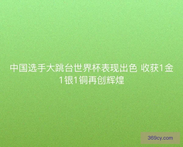 中国选手大跳台世界杯表现出色 收获1金1银1铜再创辉煌