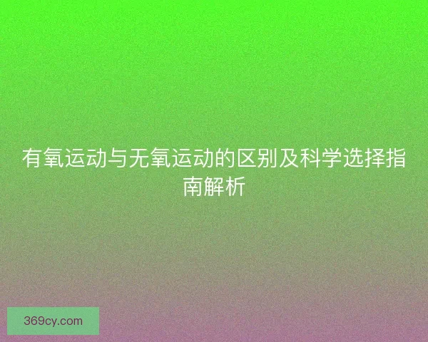 有氧运动与无氧运动的区别及科学选择指南解析