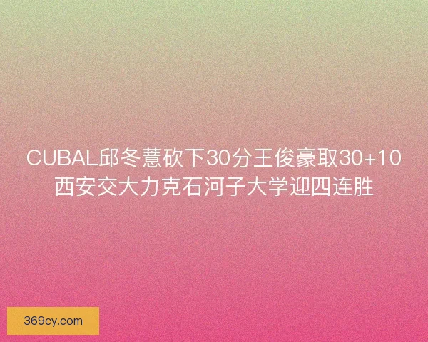 CUBAL邱冬薏砍下30分王俊豪取30+10西安交大力克石河子大学迎四连胜