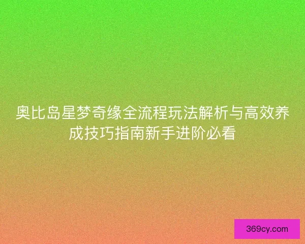奥比岛星梦奇缘全流程玩法解析与高效养成技巧指南新手进阶必看