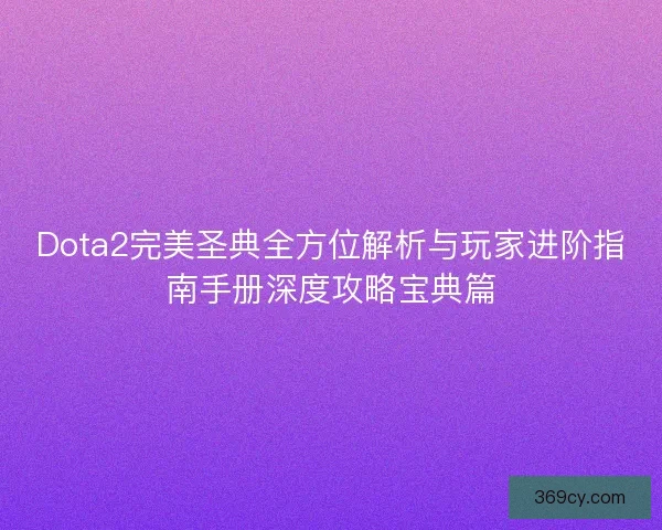 Dota2完美圣典全方位解析与玩家进阶指南手册深度攻略宝典篇