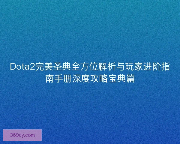 Dota2完美圣典全方位解析与玩家进阶指南手册深度攻略宝典篇