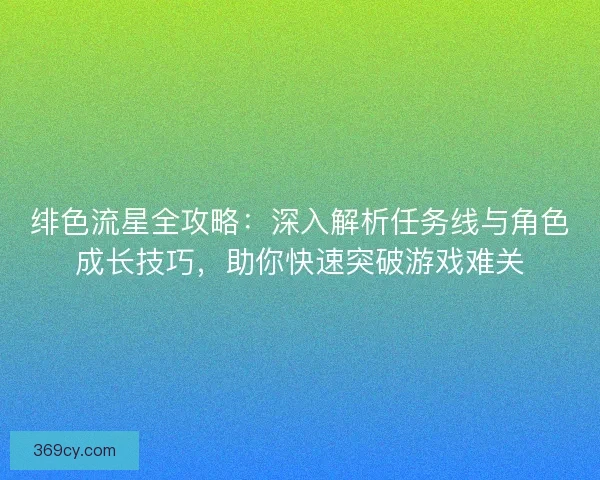 绯色流星全攻略：深入解析任务线与角色成长技巧，助你快速突破游戏难关