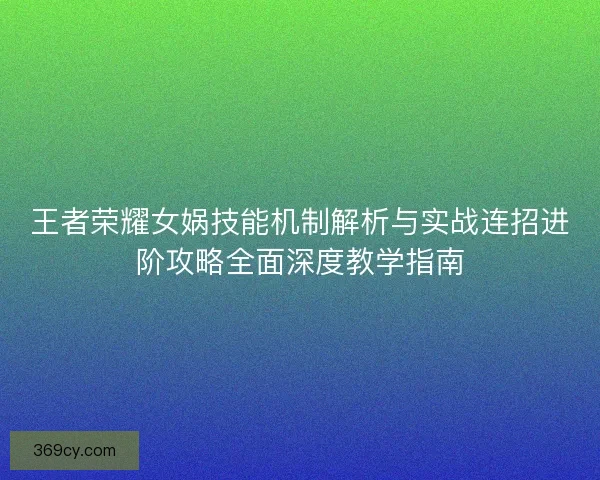 王者荣耀女娲技能机制解析与实战连招进阶攻略全面深度教学指南